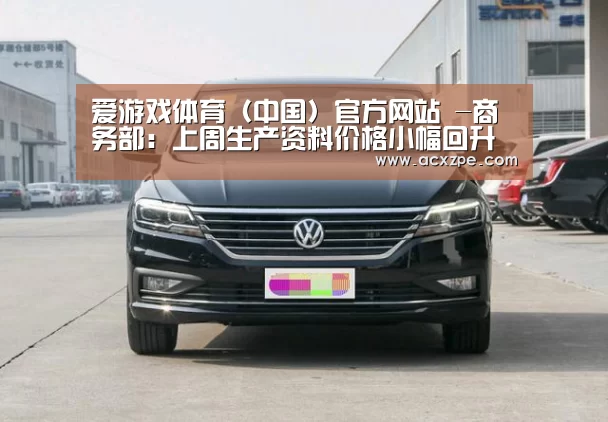 爱游戏体育(中国)官方网站 -商务部:上周生产资料价格小幅回升 有色金属略降(图2) AYX SPORTS