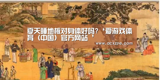 夏天睡地板对身体好吗?‘爱游戏体育(中国)官方网站 ’(图3) 爱游戏体育(中国)官方网站