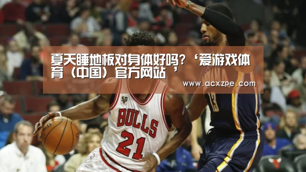 夏天睡地板对身体好吗?‘爱游戏体育(中国)官方网站 ’(图2) 爱游戏体育(中国)官方网站