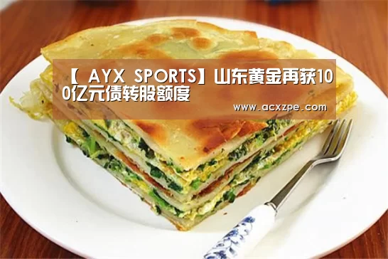 【 AYX SPORTS】山东黄金再获100亿元债转股额度(图1) AYX SPORTS