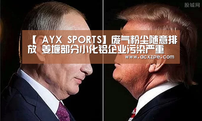 【 AYX SPORTS】废气粉尘随意排放 姜堰部分小化铝企业污染严重(图1) 爱游戏体育(中国)官方网站
