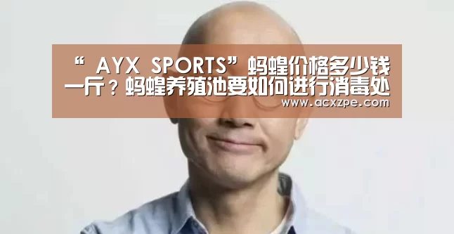 “ AYX SPORTS”蚂蝗价格多少钱一斤?蚂蝗养殖池要如何进行消毒处理?(图1) 爱游戏体育(中国)官方网站