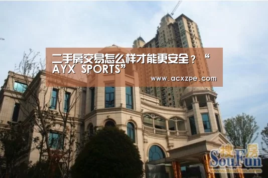 二手房交易怎么样才能更安全?“ AYX SPORTS”(图2) 爱游戏体育(中国)官方网站