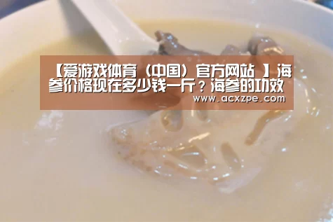 【爱游戏体育(中国)官方网站 】海参价格现在多少钱一斤?海参的功效与作用吃法(图2) AYX SPORTS