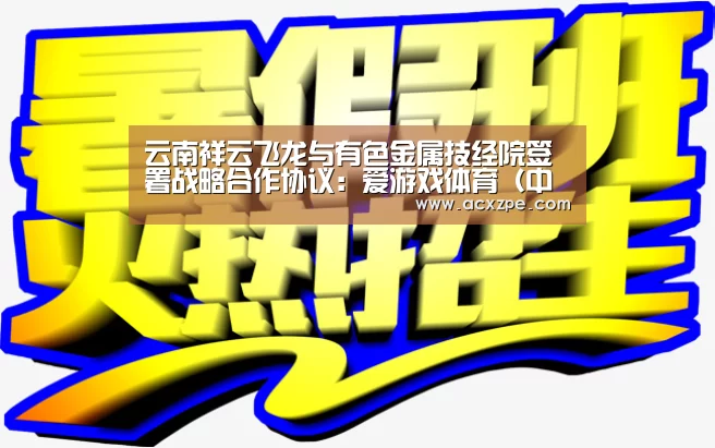 云南祥云飞龙与有色金属技经院签署战略合作协议:爱游戏体育(中国)官方网站 (图1) 爱游戏体育(中国)官方网站