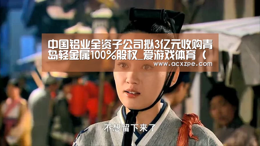 中国铝业全资子公司拟3亿元收购青岛轻金属100%股权_爱游戏体育(中国)官方网站 (图2) 爱游戏体育(中国)官方网站