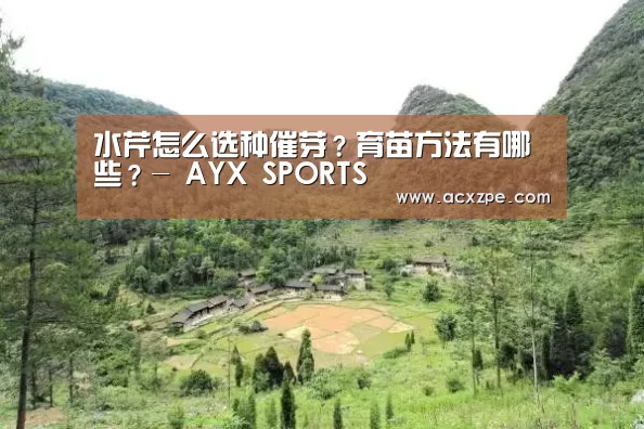 水芹怎么选种催芽?育苗方法有哪些?- AYX SPORTS(图2) 爱游戏体育(中国)官方网站